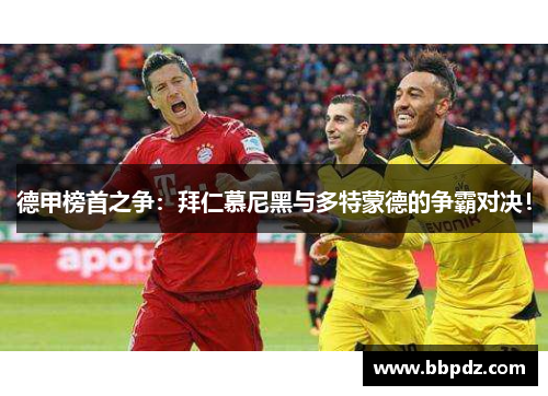 德甲榜首之争：拜仁慕尼黑与多特蒙德的争霸对决！