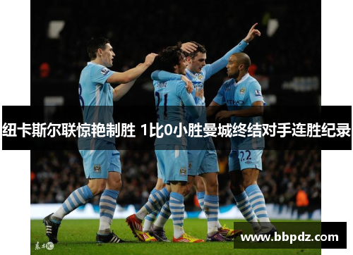纽卡斯尔联惊艳制胜 1比0小胜曼城终结对手连胜纪录