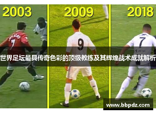 世界足坛最具传奇色彩的顶级教练及其辉煌战术成就解析