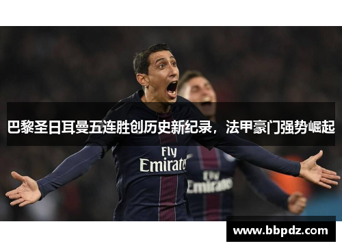 巴黎圣日耳曼五连胜创历史新纪录，法甲豪门强势崛起
