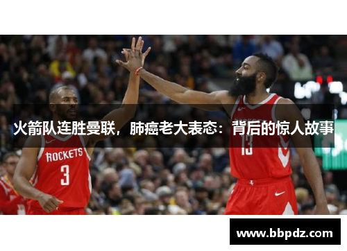火箭队连胜曼联，肺癌老大表态：背后的惊人故事