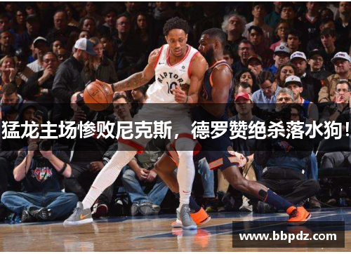 猛龙主场惨败尼克斯，德罗赞绝杀落水狗！
