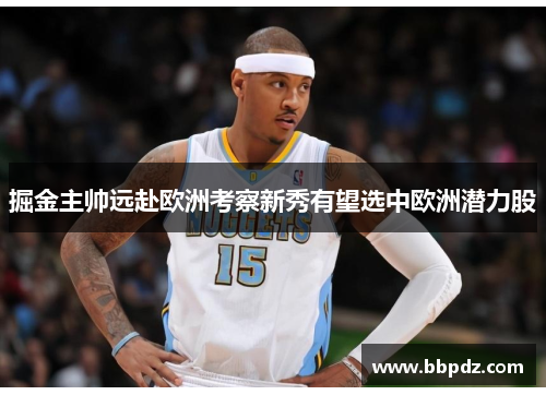 掘金主帅远赴欧洲考察新秀有望选中欧洲潜力股