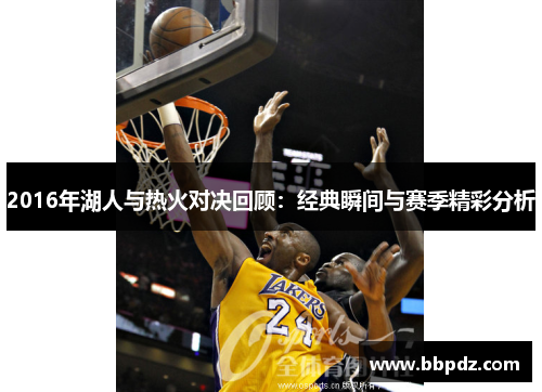 2016年湖人与热火对决回顾：经典瞬间与赛季精彩分析