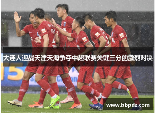 大连人迎战天津天海争夺中超联赛关键三分的激烈对决