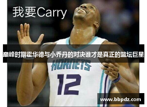 巅峰时期霍华德与小乔丹的对决谁才是真正的篮坛巨星