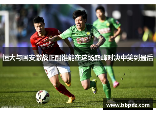 恒大与国安激战正酣谁能在这场巅峰对决中笑到最后