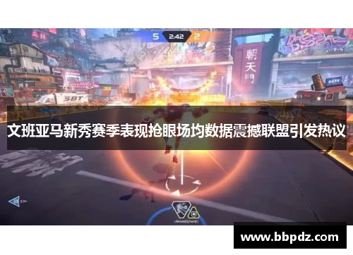 文班亚马新秀赛季表现抢眼场均数据震撼联盟引发热议