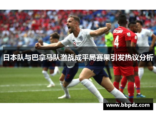 日本队与巴拿马队激战成平局赛果引发热议分析