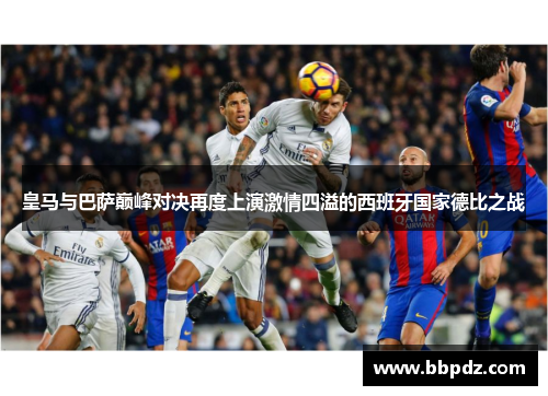 皇马与巴萨巅峰对决再度上演激情四溢的西班牙国家德比之战
