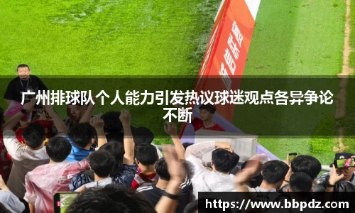 广州排球队个人能力引发热议球迷观点各异争论不断