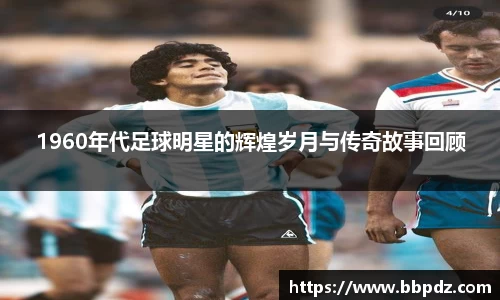1960年代足球明星的辉煌岁月与传奇故事回顾
