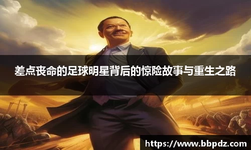 差点丧命的足球明星背后的惊险故事与重生之路