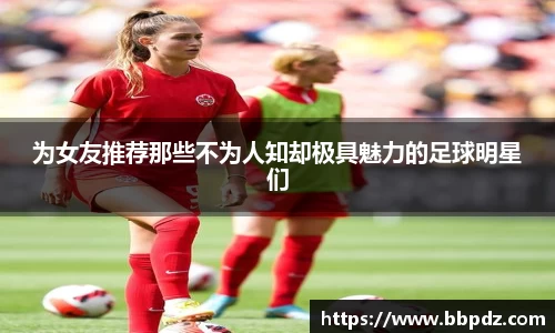为女友推荐那些不为人知却极具魅力的足球明星们