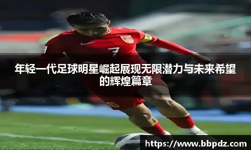 年轻一代足球明星崛起展现无限潜力与未来希望的辉煌篇章
