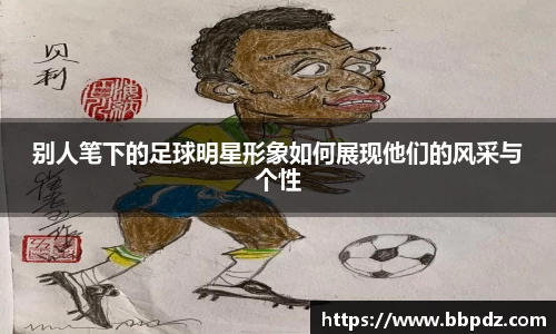 别人笔下的足球明星形象如何展现他们的风采与个性
