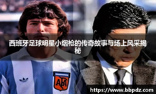 西班牙足球明星小烟枪的传奇故事与场上风采揭秘